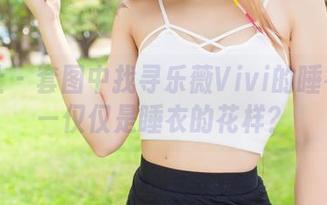 爱蜜社 - 套图中找寻乐薇Vivi的睡衣隐秘—仅仅是睡衣的花样？